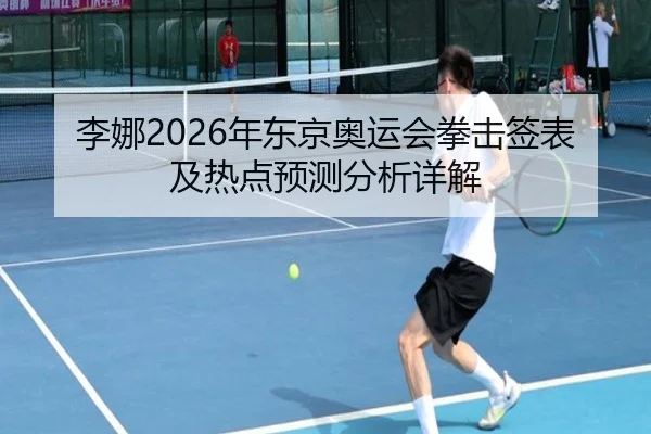 李娜2026年东京奥运会拳击签表及热点预测分析详解