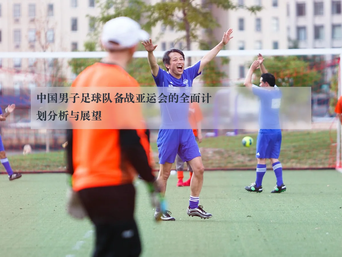 中国男子足球队备战亚运会的全面计划分析与展望